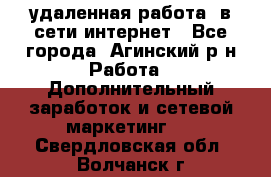удаленная работа  в сети интернет - Все города, Агинский р-н Работа » Дополнительный заработок и сетевой маркетинг   . Свердловская обл.,Волчанск г.